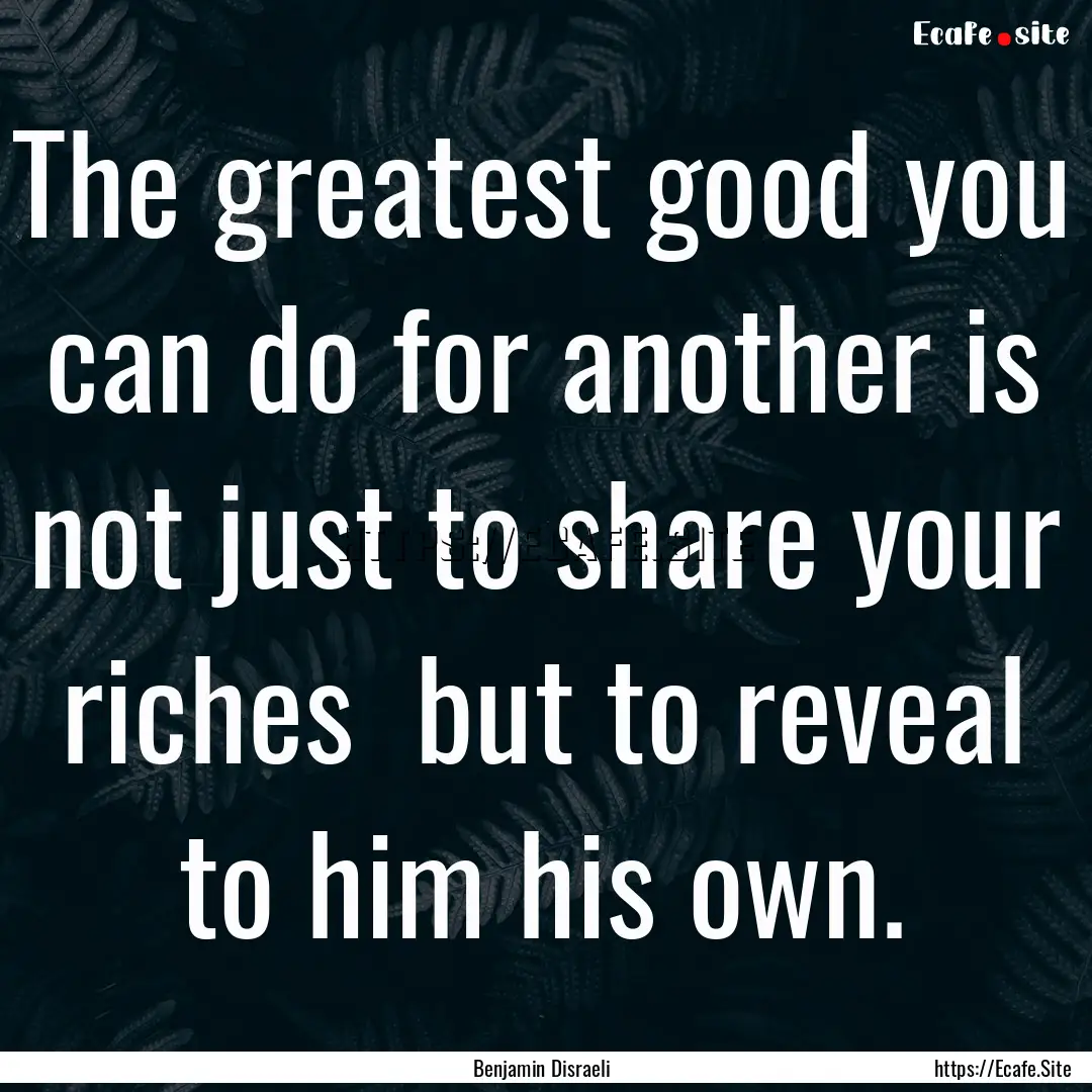 The greatest good you can do for another.... : Quote by Benjamin Disraeli