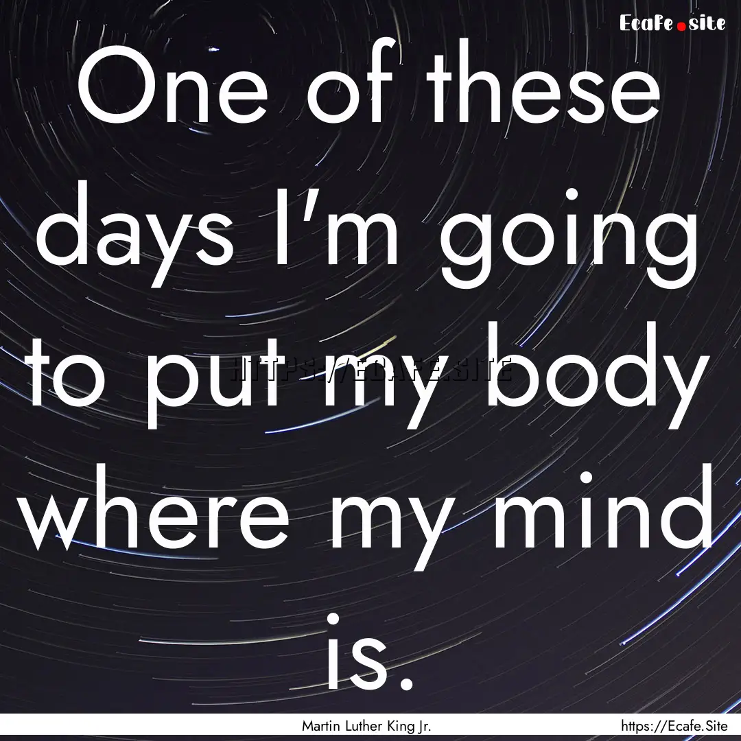 One of these days I'm going to put my body.... : Quote by Martin Luther King Jr.