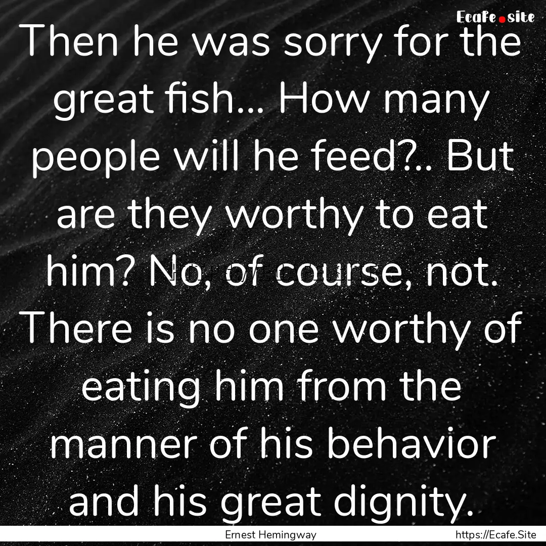 Then he was sorry for the great fish... How.... : Quote by Ernest Hemingway