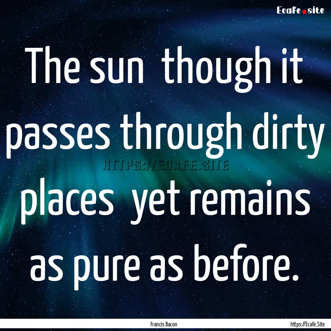 The sun though it passes through dirty places.... : Quote by Francis Bacon