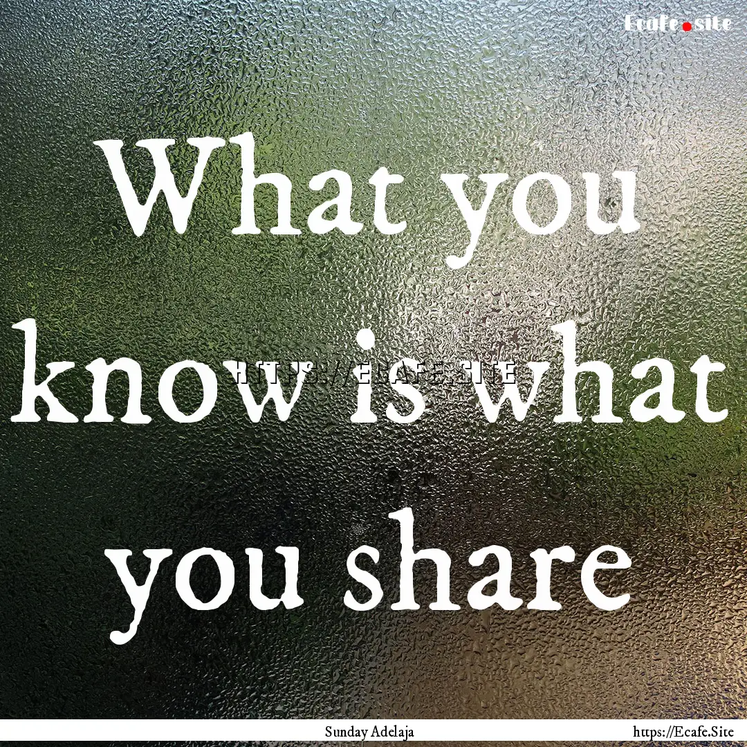 What you know is what you share : Quote by Sunday Adelaja