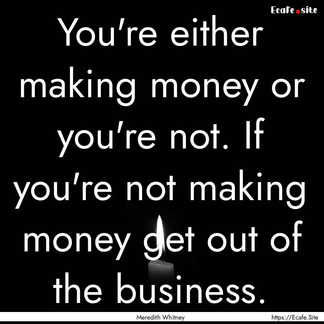 You're either making money or you're not..... : Quote by Meredith Whitney