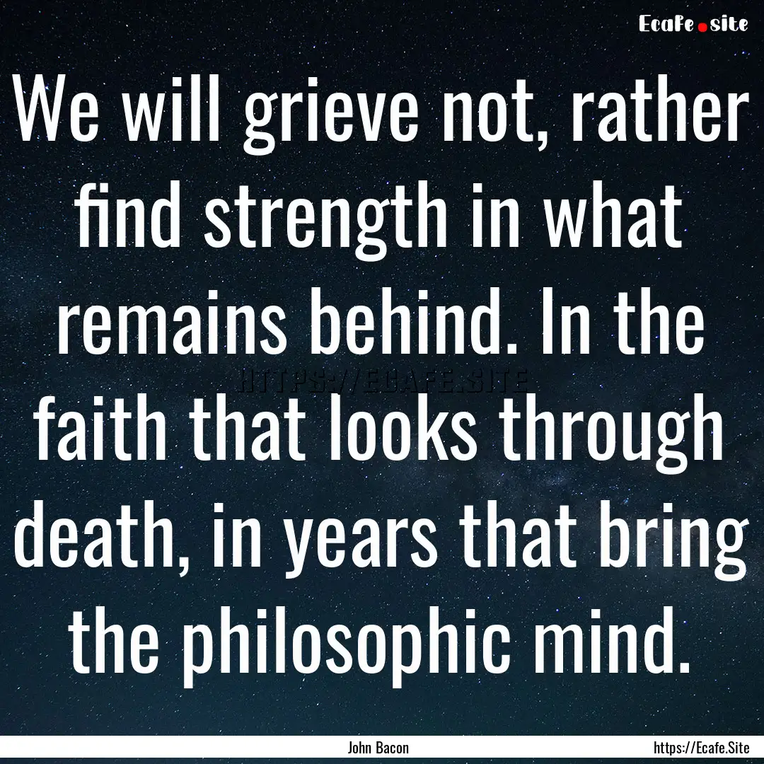 We will grieve not, rather find strength.... : Quote by John Bacon