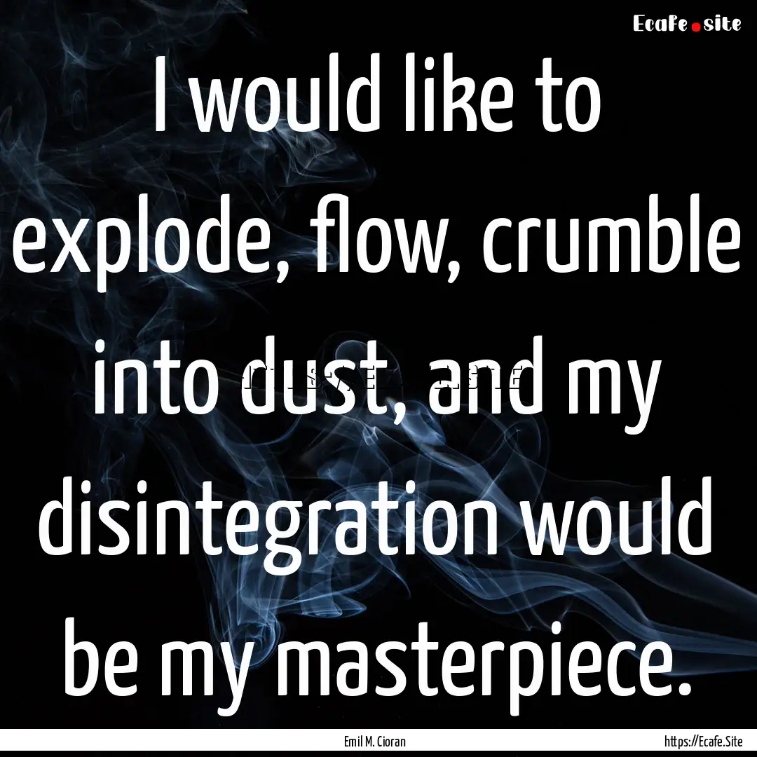 I would like to explode, flow, crumble into.... : Quote by Emil M. Cioran