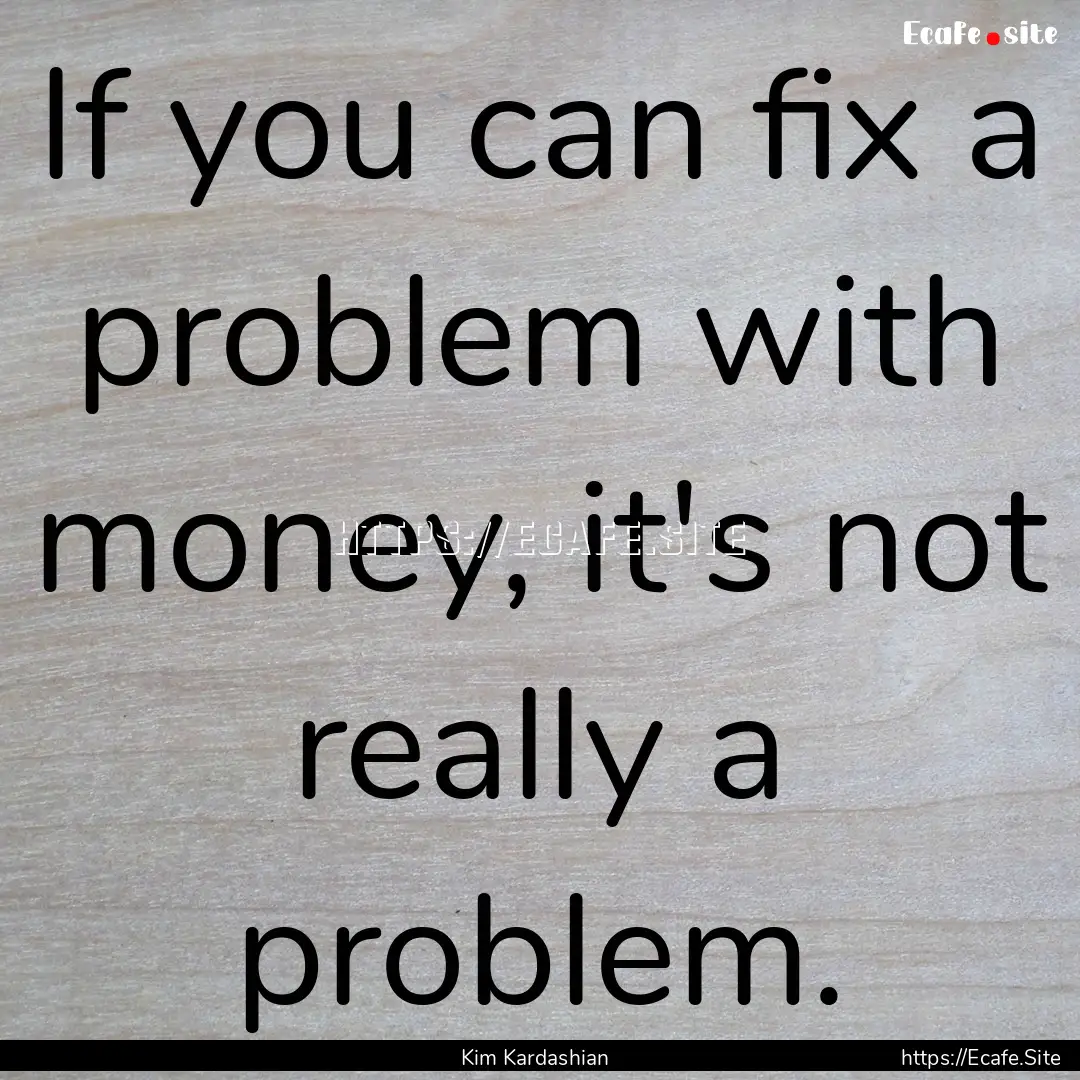 If you can fix a problem with money, it's.... : Quote by Kim Kardashian