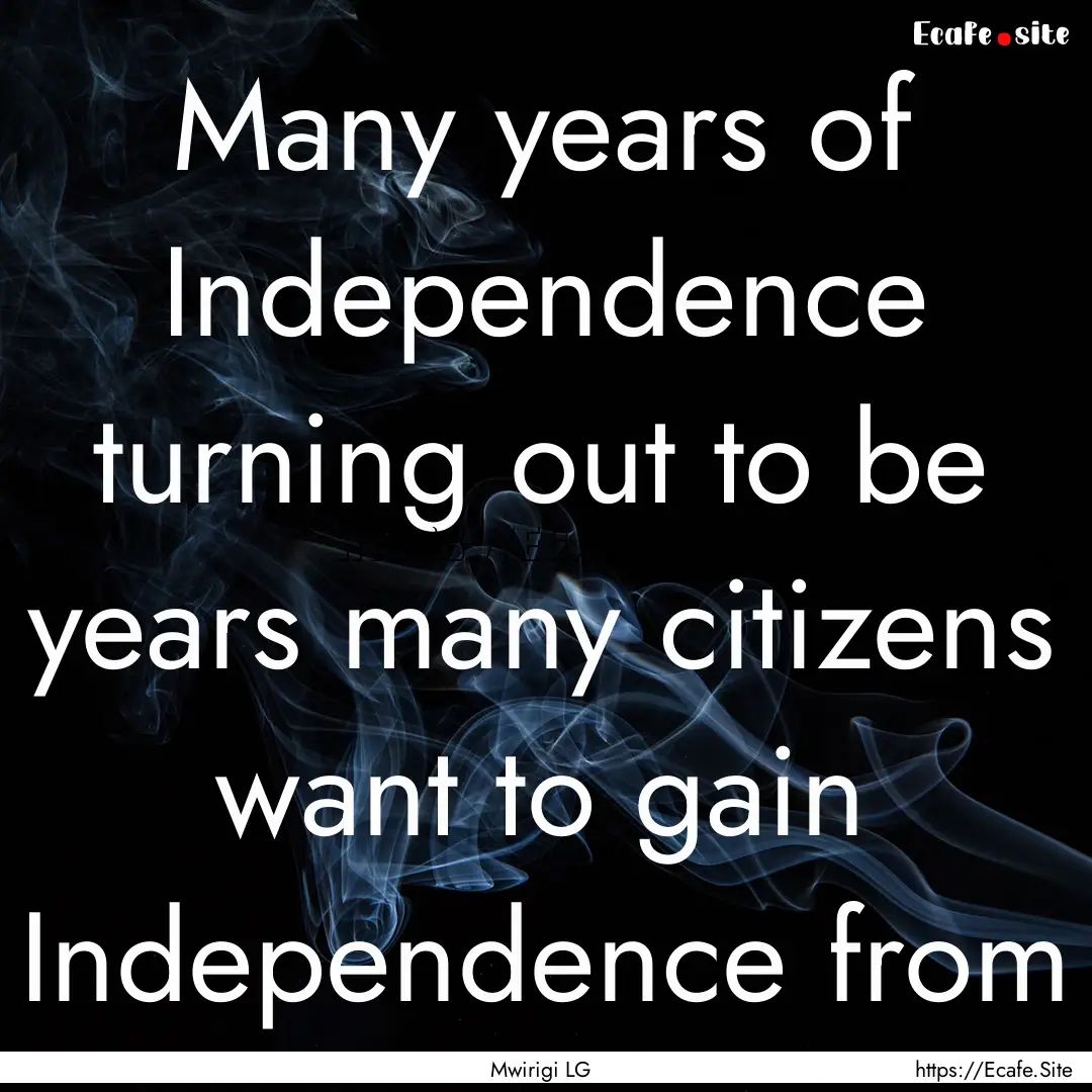 Many years of Independence turning out to.... : Quote by Mwirigi LG