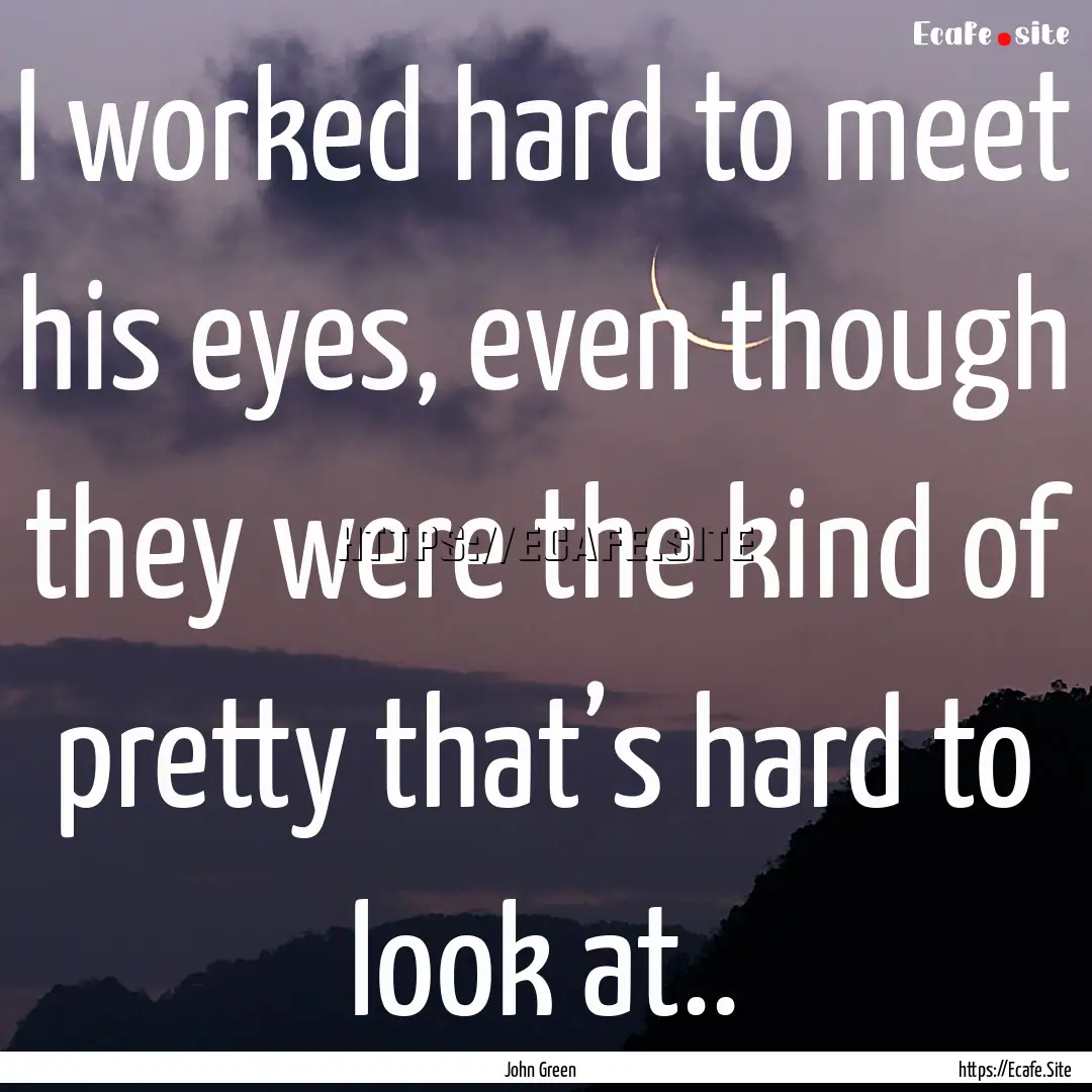 I worked hard to meet his eyes, even though.... : Quote by John Green