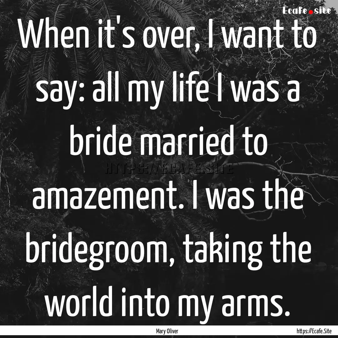 When it's over, I want to say: all my life.... : Quote by Mary Oliver