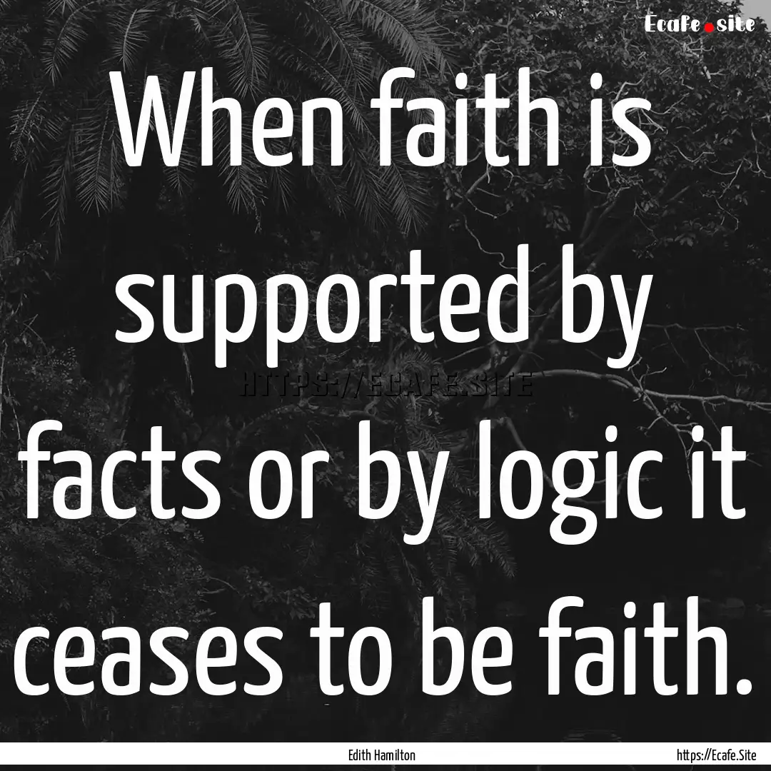 When faith is supported by facts or by logic.... : Quote by Edith Hamilton