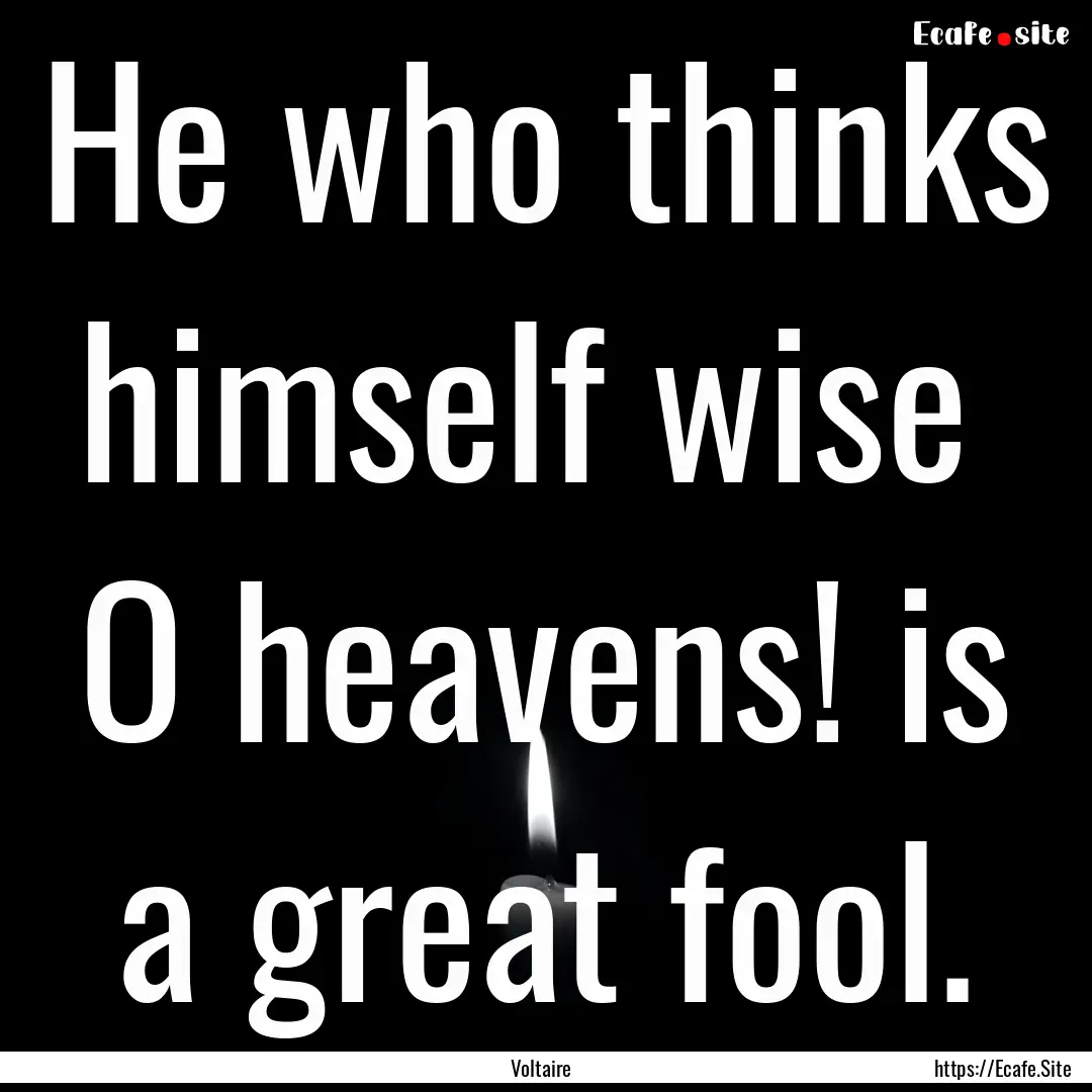 He who thinks himself wise O heavens! is.... : Quote by Voltaire