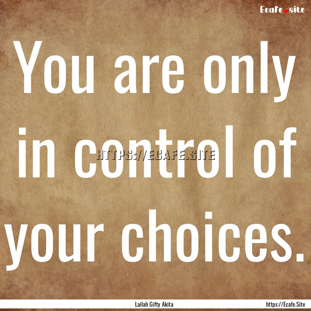 You are only in control of your choices. : Quote by Lailah Gifty Akita