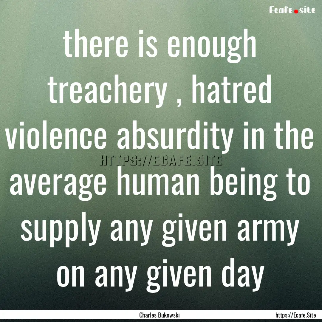 there is enough treachery , hatred violence.... : Quote by Charles Bukowski