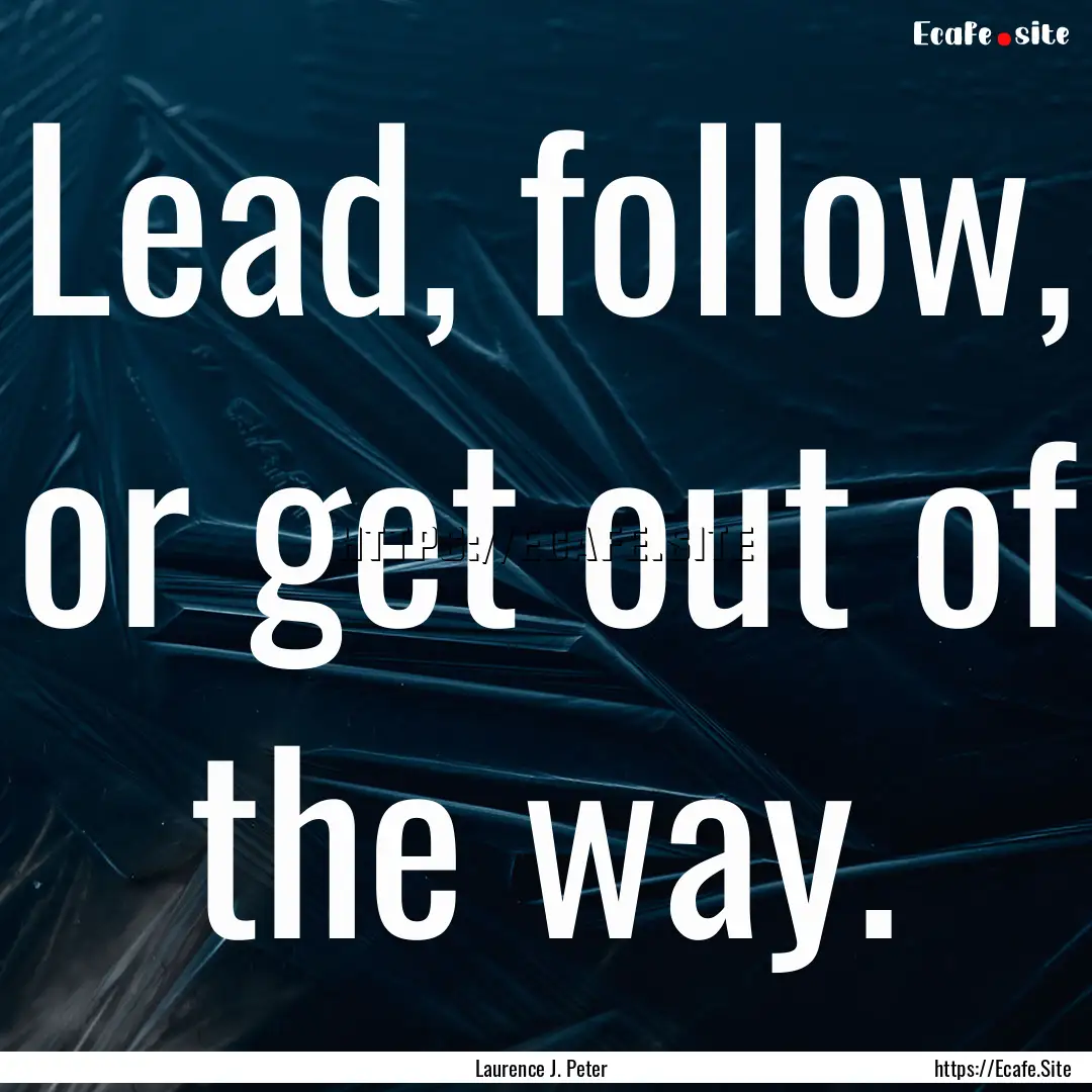 Lead, follow, or get out of the way. : Quote by Laurence J. Peter