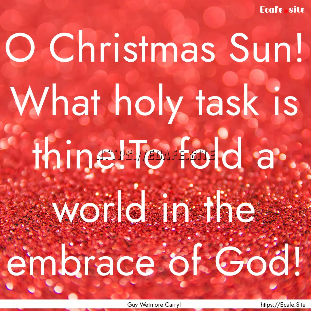 O Christmas Sun! What holy task is thine!To.... : Quote by Guy Wetmore Carryl