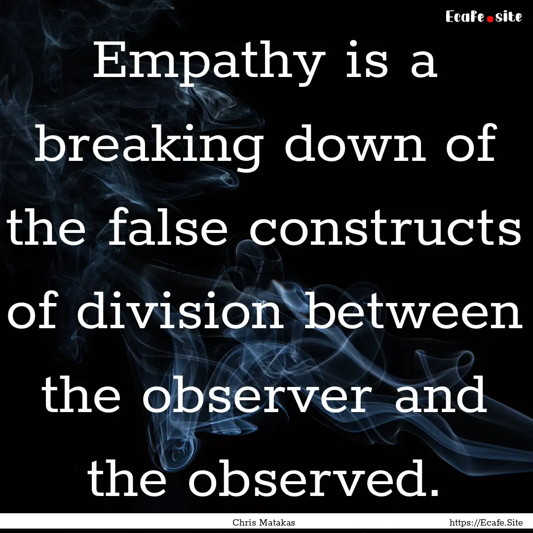 Empathy is a breaking down of the false constructs.... : Quote by Chris Matakas