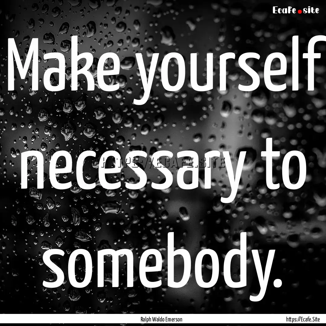 Make yourself necessary to somebody. : Quote by Ralph Waldo Emerson