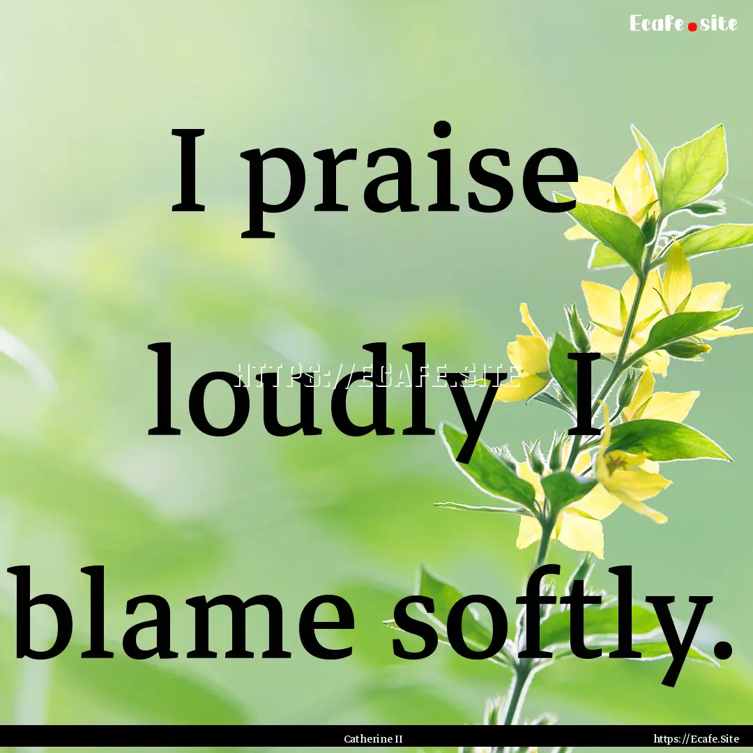 I praise loudly I blame softly. : Quote by Catherine II