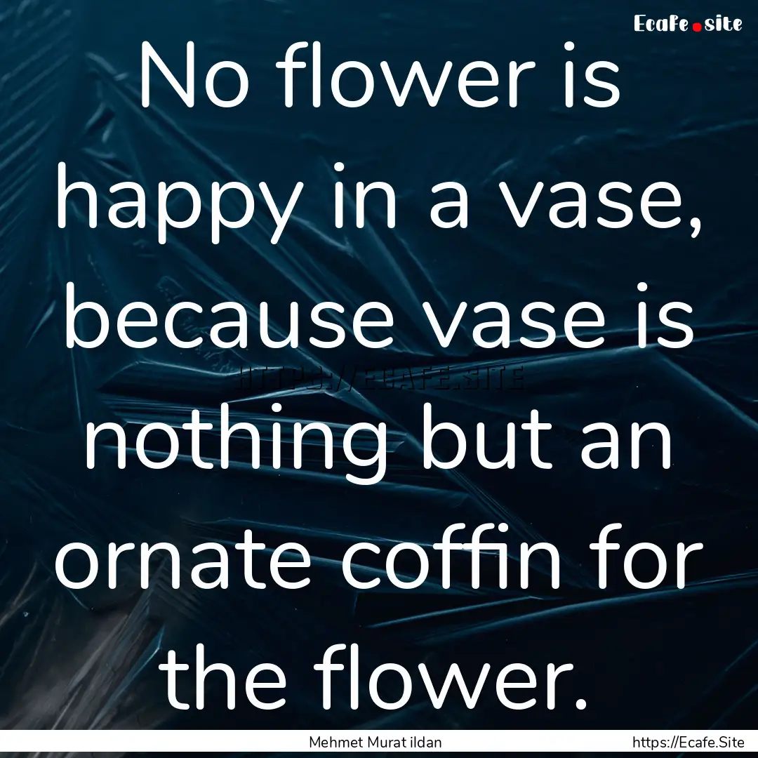 No flower is happy in a vase, because vase.... : Quote by Mehmet Murat ildan