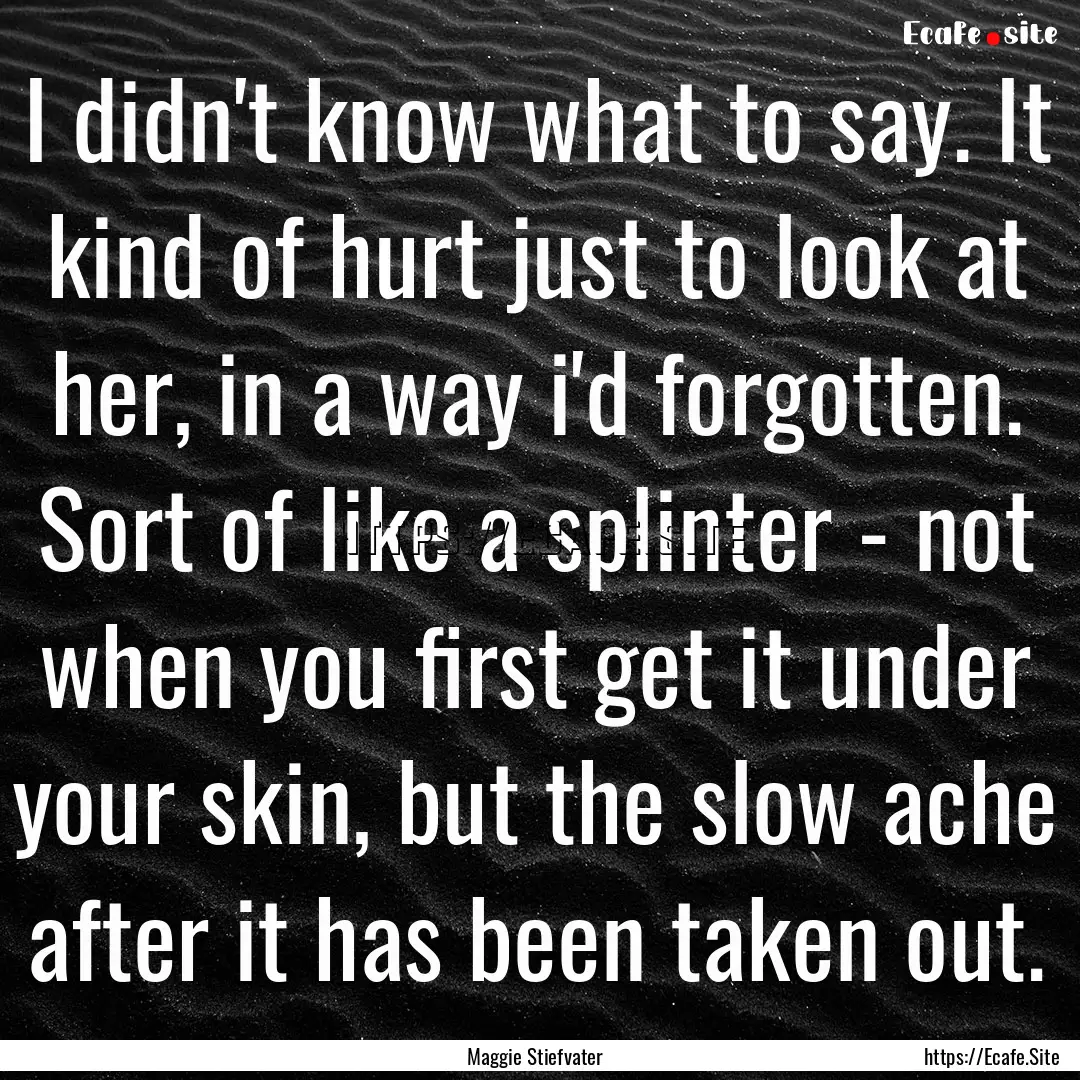 I didn't know what to say. It kind of hurt.... : Quote by Maggie Stiefvater