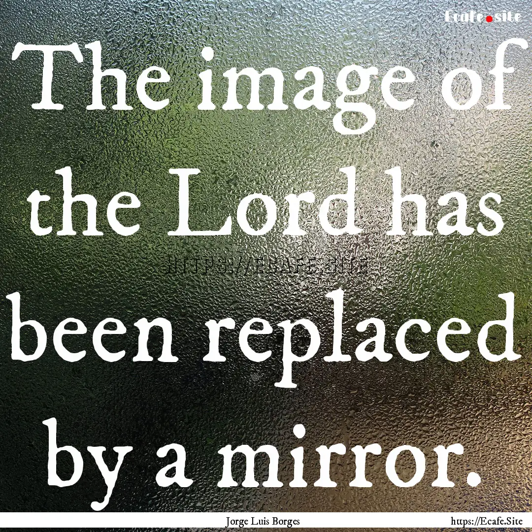 The image of the Lord has been replaced by.... : Quote by Jorge Luis Borges