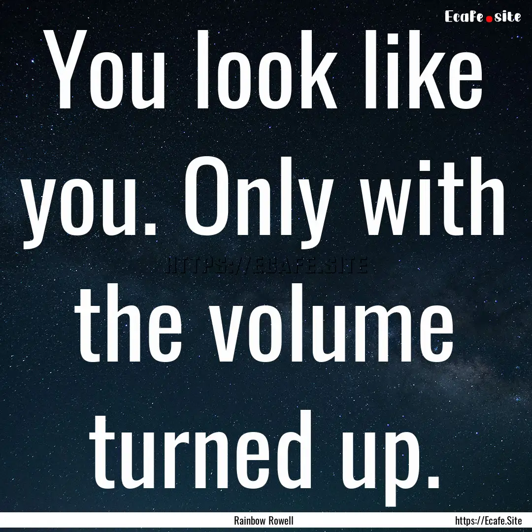 You look like you. Only with the volume turned.... : Quote by Rainbow Rowell