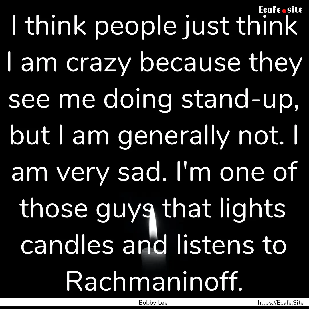 I think people just think I am crazy because.... : Quote by Bobby Lee