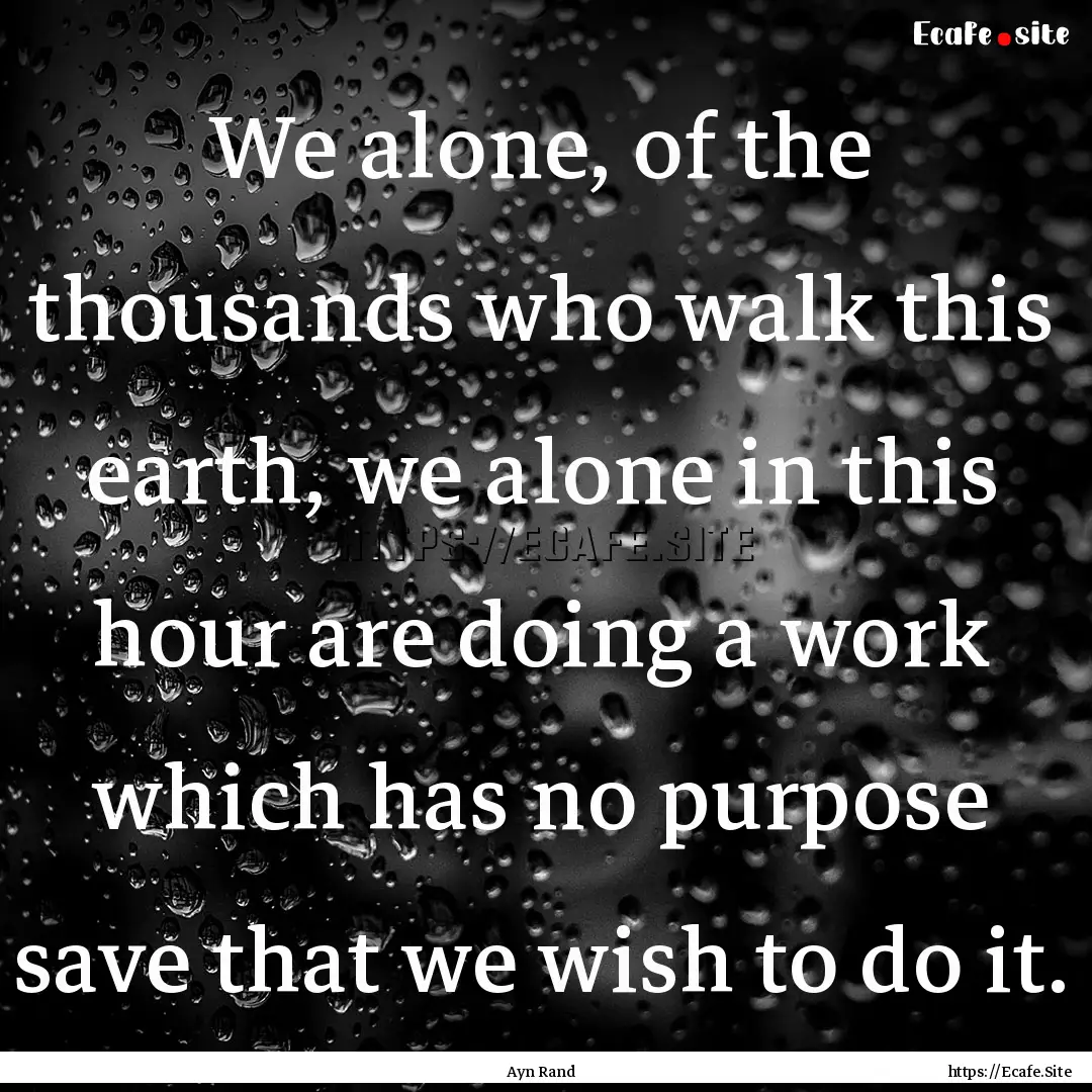 We alone, of the thousands who walk this.... : Quote by Ayn Rand