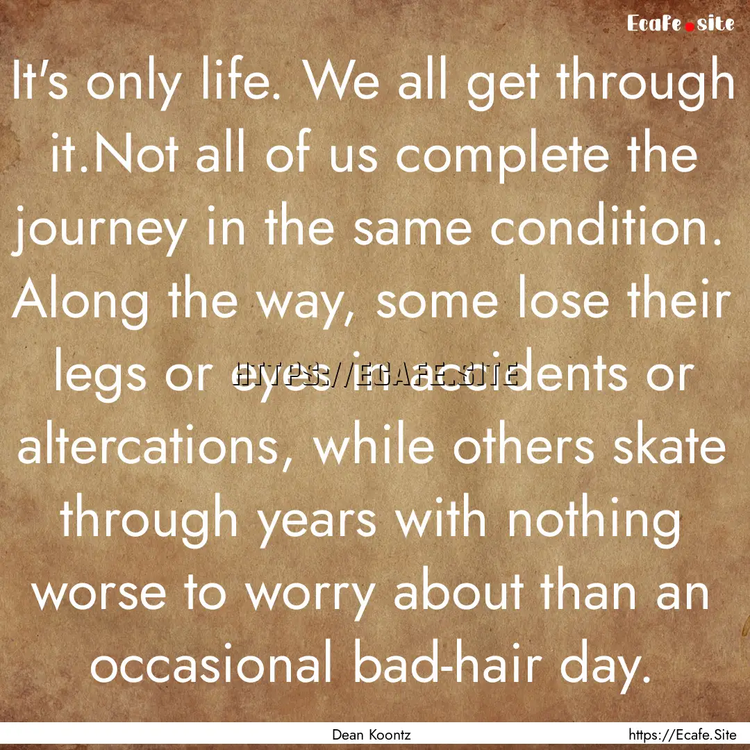 It's only life. We all get through it.Not.... : Quote by Dean Koontz