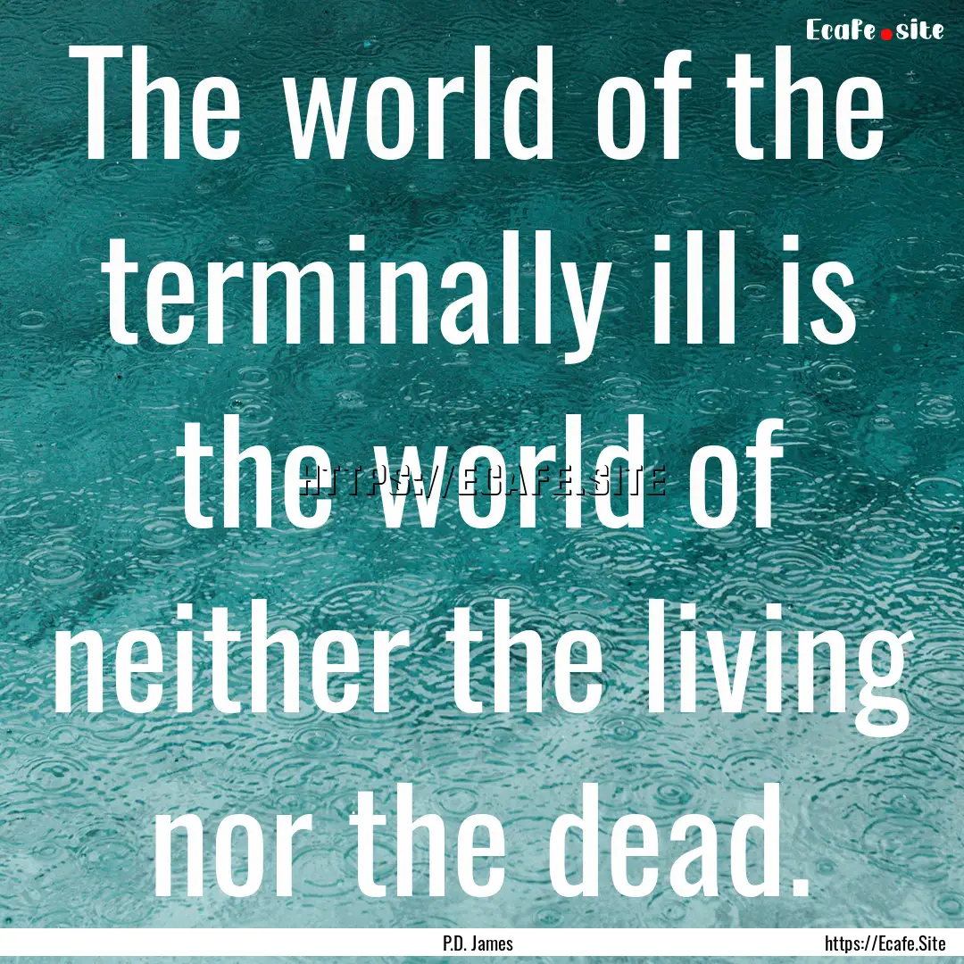 The world of the terminally ill is the world.... : Quote by P.D. James