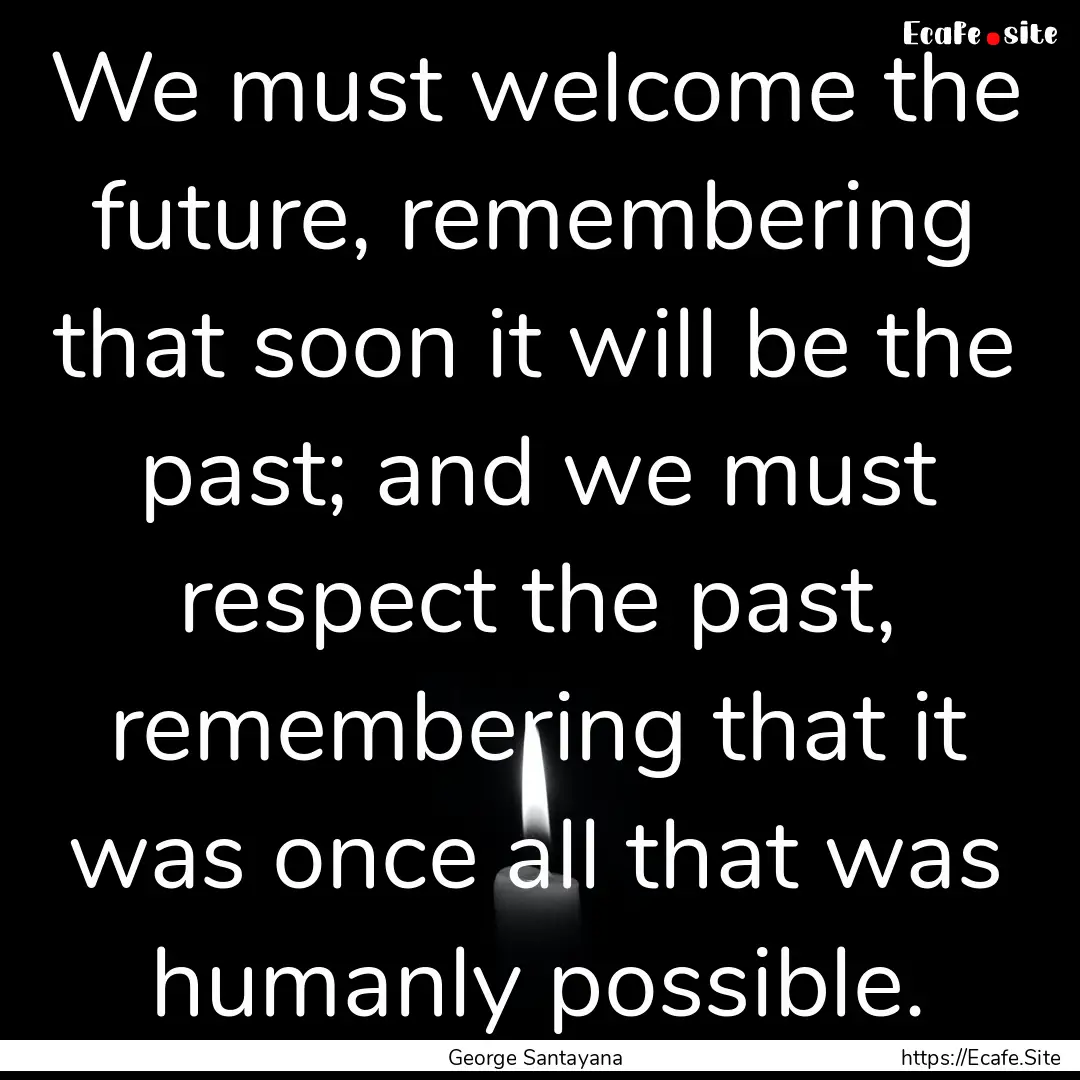 We must welcome the future, remembering that.... : Quote by George Santayana