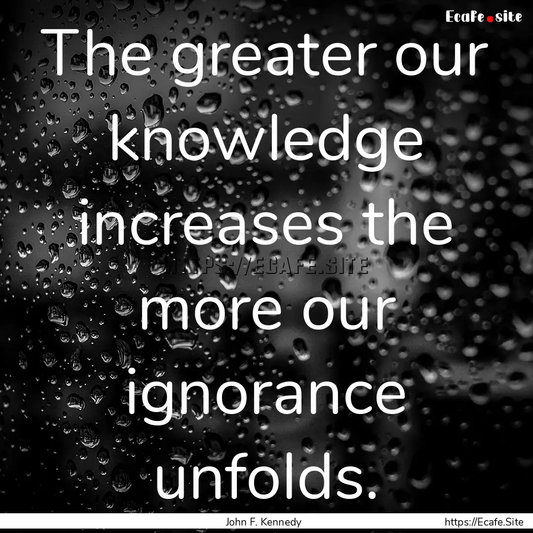 The greater our knowledge increases the more.... : Quote by John F. Kennedy