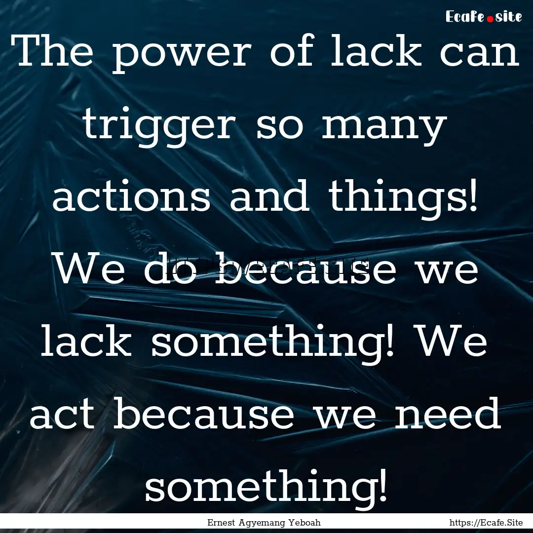 The power of lack can trigger so many actions.... : Quote by Ernest Agyemang Yeboah