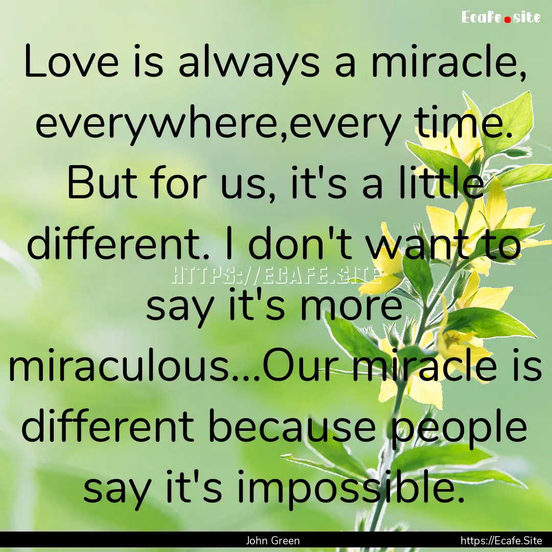 Love is always a miracle, everywhere,every.... : Quote by John Green