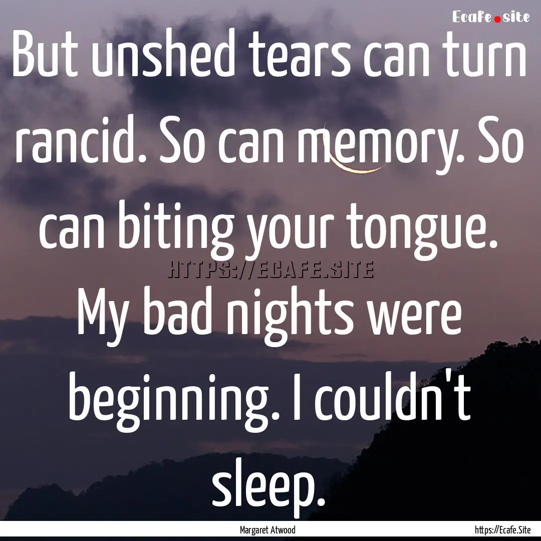 But unshed tears can turn rancid. So can.... : Quote by Margaret Atwood