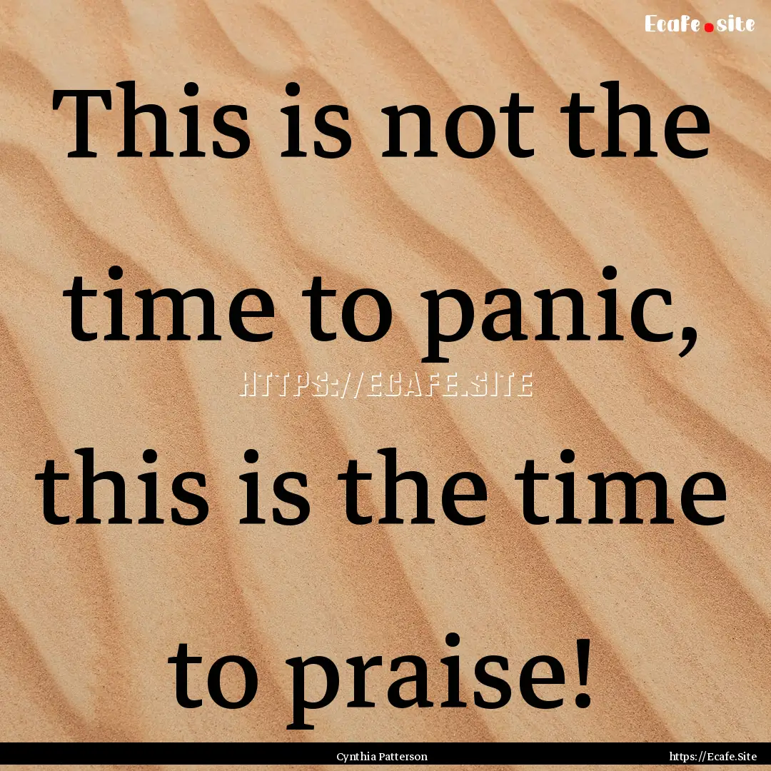 This is not the time to panic, this is the.... : Quote by Cynthia Patterson