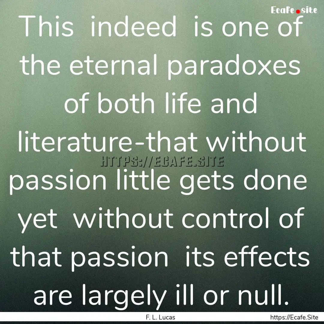 This indeed is one of the eternal paradoxes.... : Quote by F. L. Lucas