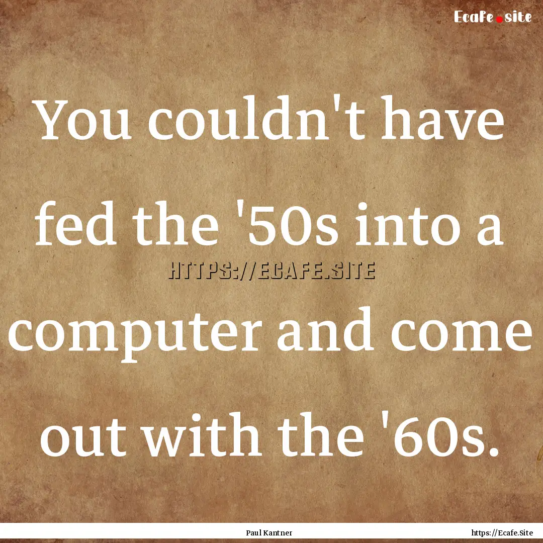 You couldn't have fed the '50s into a computer.... : Quote by Paul Kantner