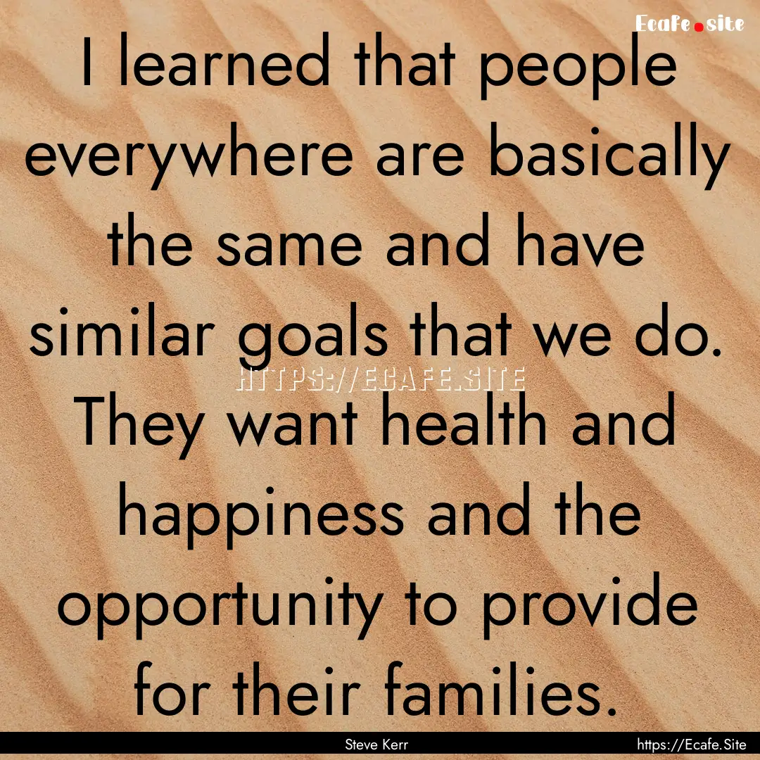 I learned that people everywhere are basically.... : Quote by Steve Kerr