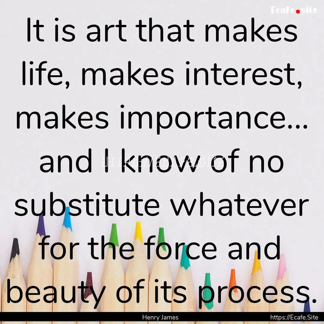 It is art that makes life, makes interest,.... : Quote by Henry James