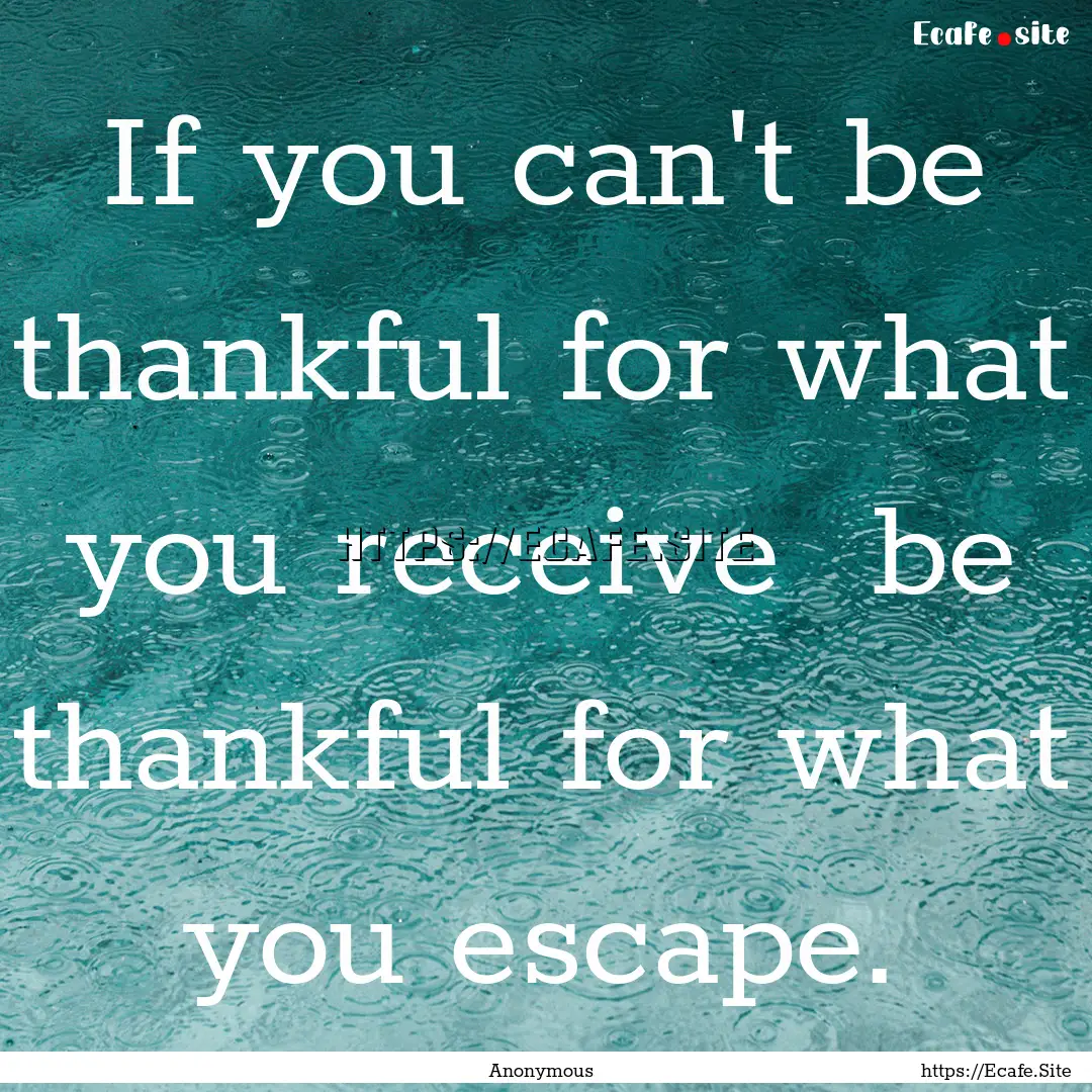 If you can't be thankful for what you receive.... : Quote by Anonymous