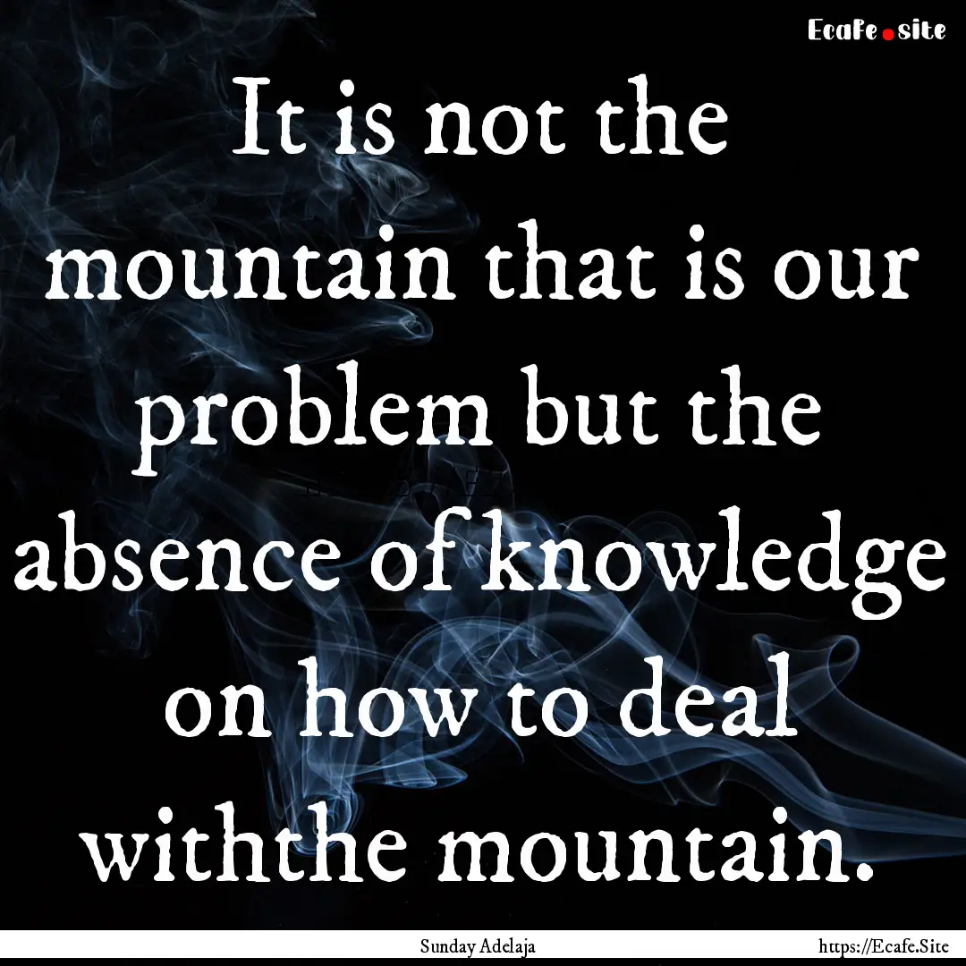 It is not the mountain that is our problem.... : Quote by Sunday Adelaja