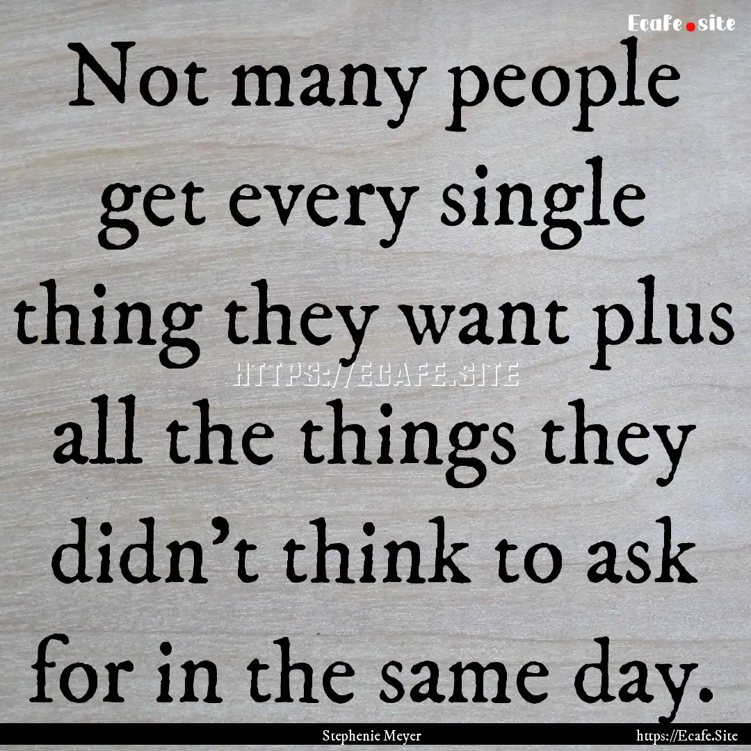 Not many people get every single thing they.... : Quote by Stephenie Meyer