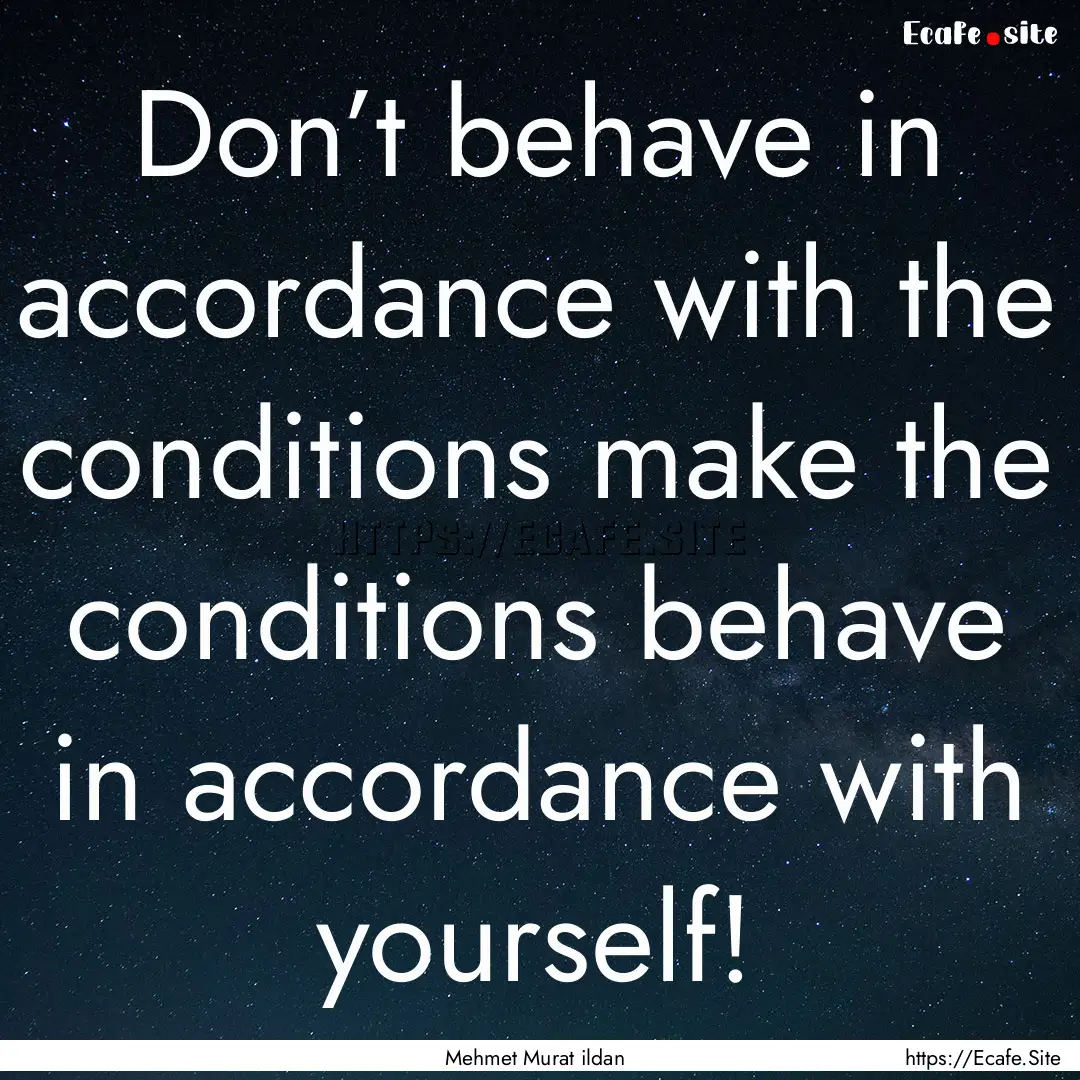 Don’t behave in accordance with the conditions.... : Quote by Mehmet Murat ildan