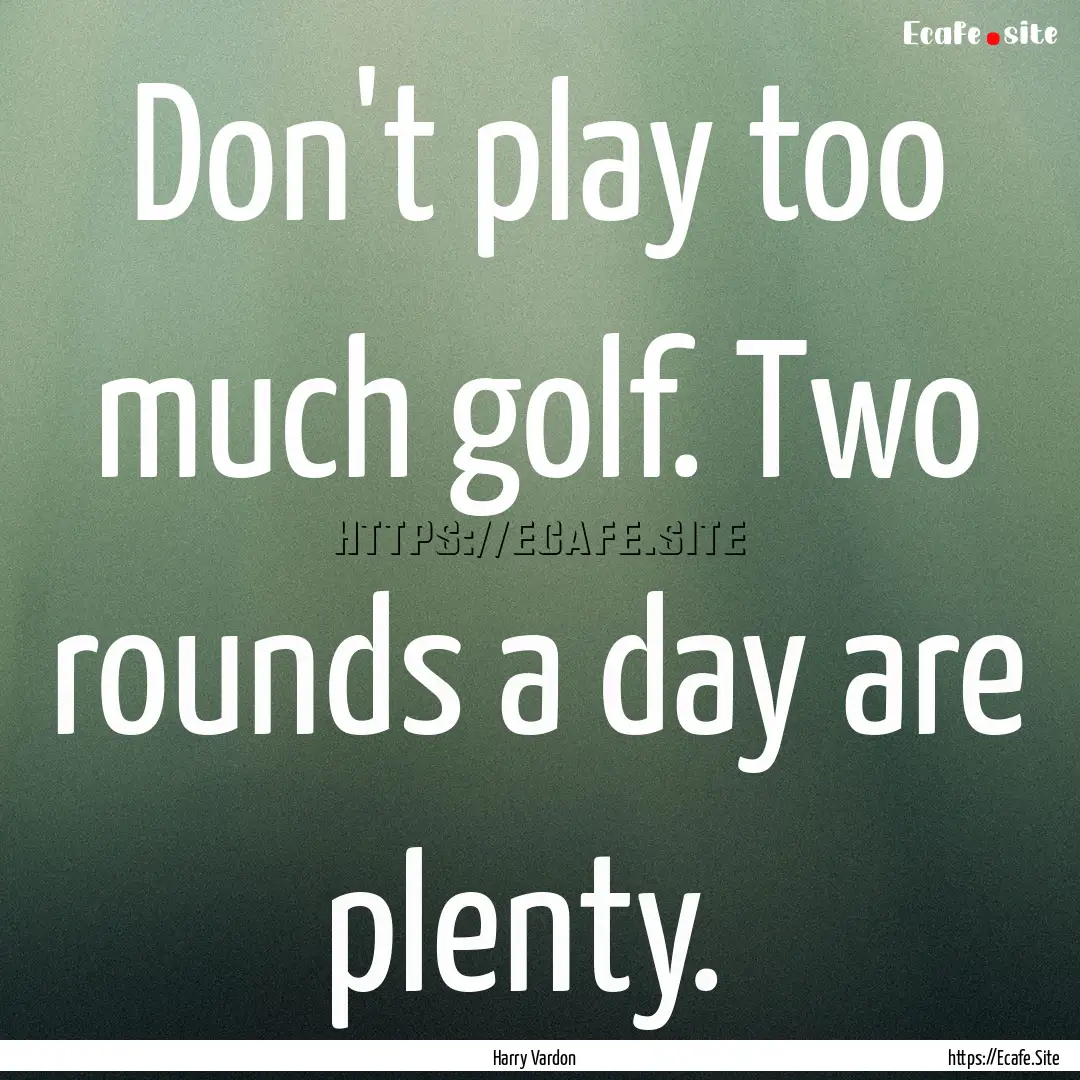 Don't play too much golf. Two rounds a day.... : Quote by Harry Vardon