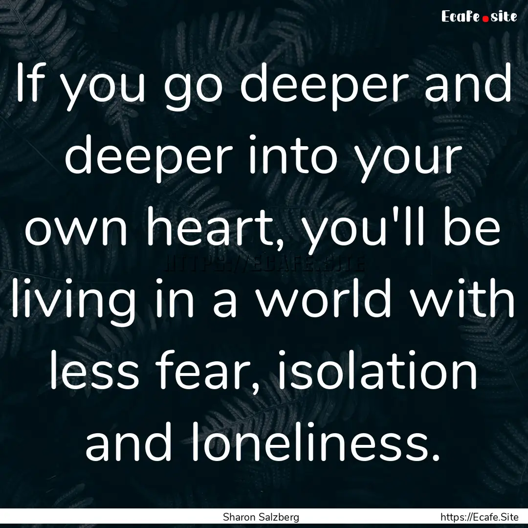 If you go deeper and deeper into your own.... : Quote by Sharon Salzberg