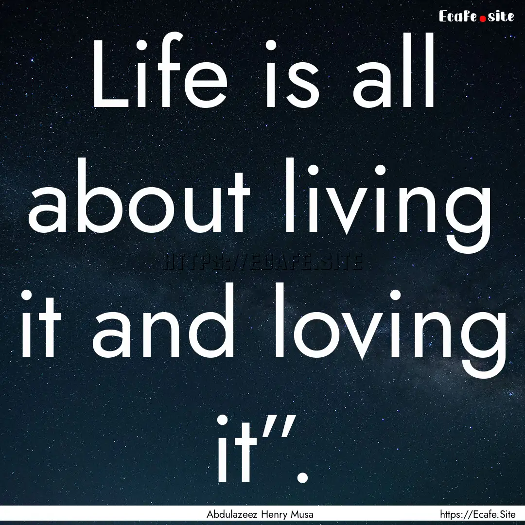 Life is all about living it and loving it”..... : Quote by Abdulazeez Henry Musa