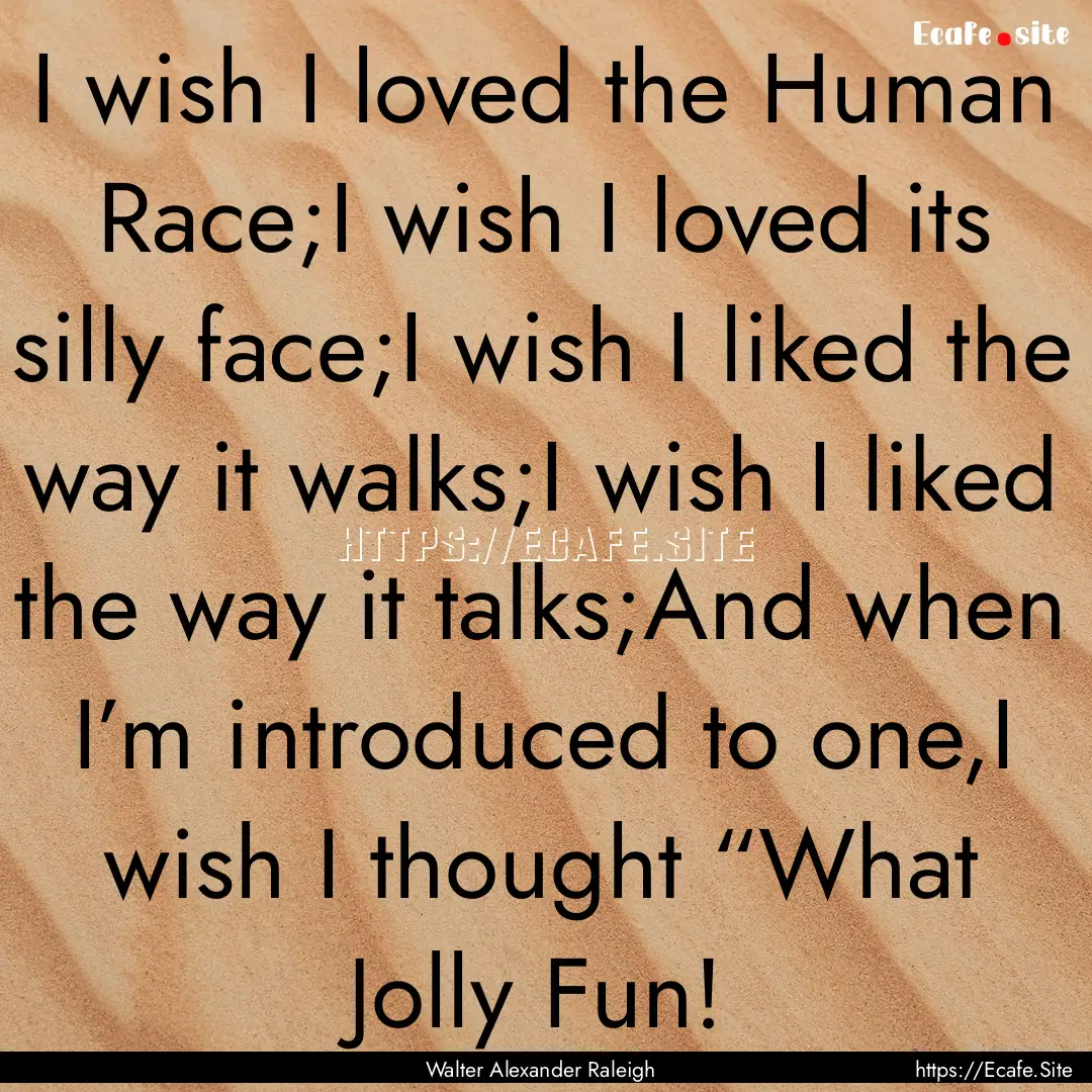 I wish I loved the Human Race;I wish I loved.... : Quote by Walter Alexander Raleigh