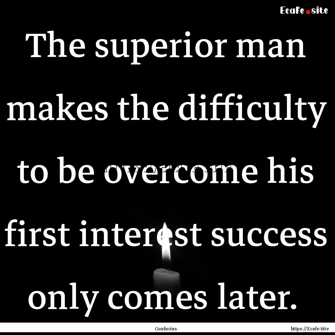 The superior man makes the difficulty to.... : Quote by Confucius