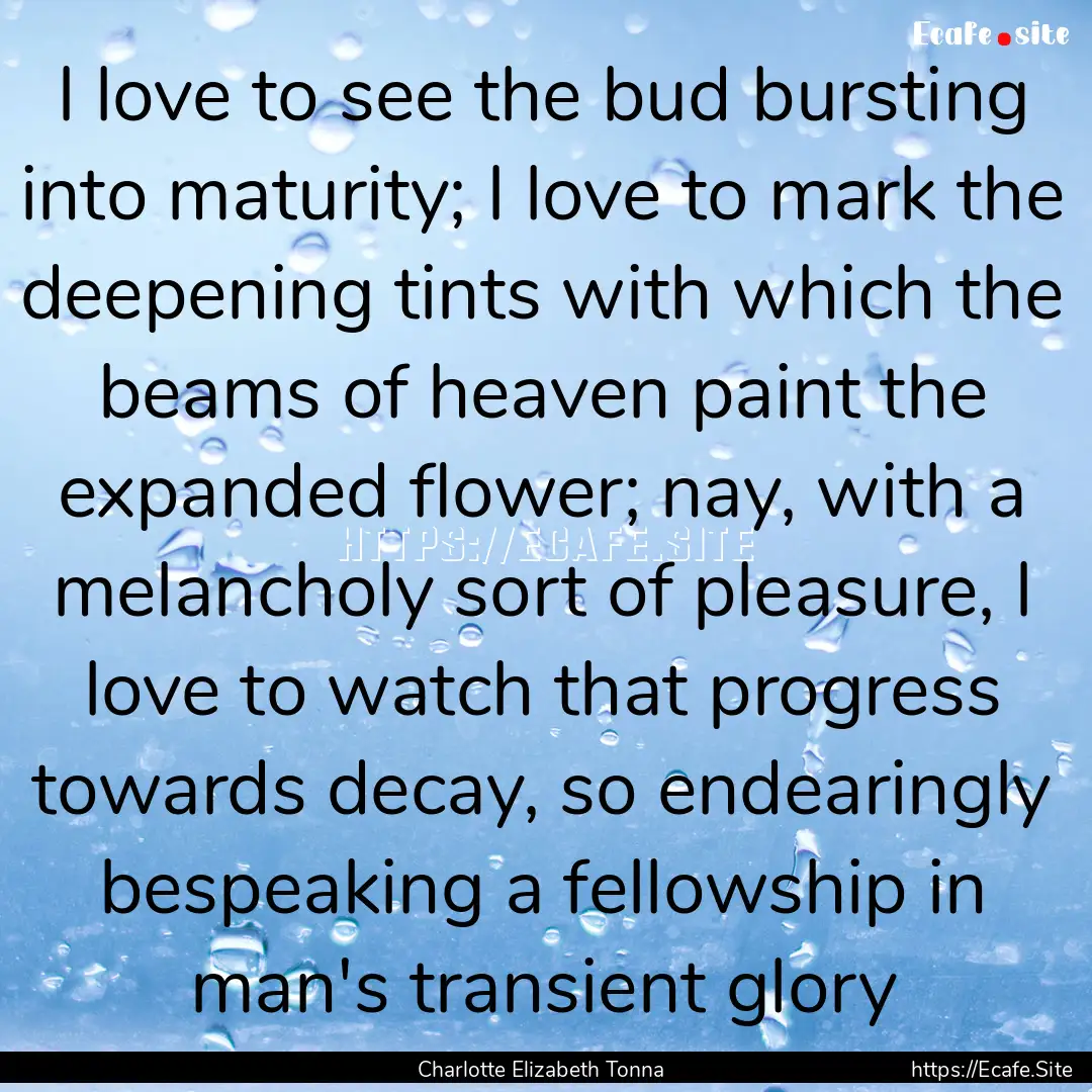 I love to see the bud bursting into maturity;.... : Quote by Charlotte Elizabeth Tonna