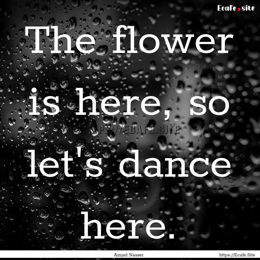 The flower is here, so let's dance here. : Quote by Amjad Nasser